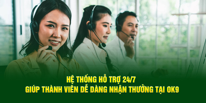 Hệ thống hỗ trợ 24/7 giúp thành viên dễ dàng nhận thưởng tại OK9